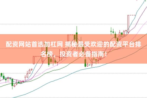 配资网站首选加杠网 揭秘最受欢迎的配资平台排名榜，投资者必备指南！
