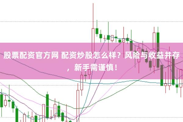 股票配资官方网 配资炒股怎么样？风险与收益并存，新手需谨慎！