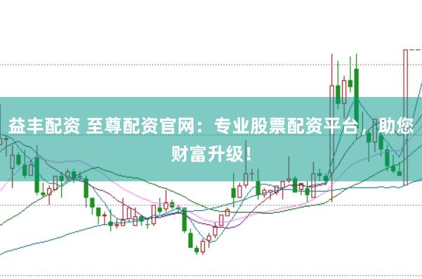 益丰配资 至尊配资官网：专业股票配资平台，助您财富升级！