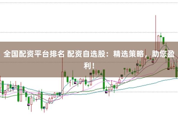 全国配资平台排名 配资自选股：精选策略，助您盈利！