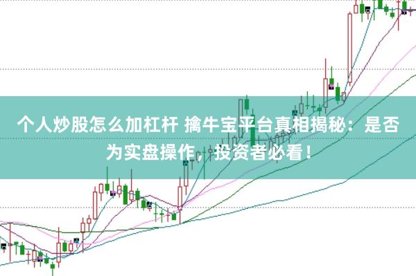 个人炒股怎么加杠杆 擒牛宝平台真相揭秘：是否为实盘操作，投资者必看！