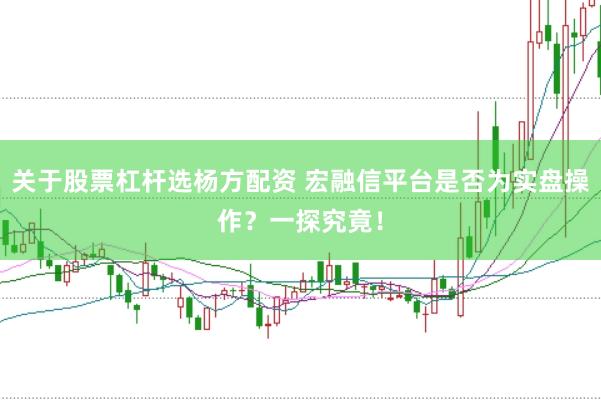 关于股票杠杆选杨方配资 宏融信平台是否为实盘操作？一探究竟！