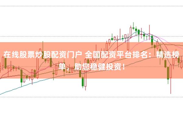 在线股票炒股配资门户 全国配资平台排名：精选榜单，助您稳健投资！