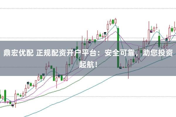 鼎宏优配 正规配资开户平台:安全可靠,助您投资起航!