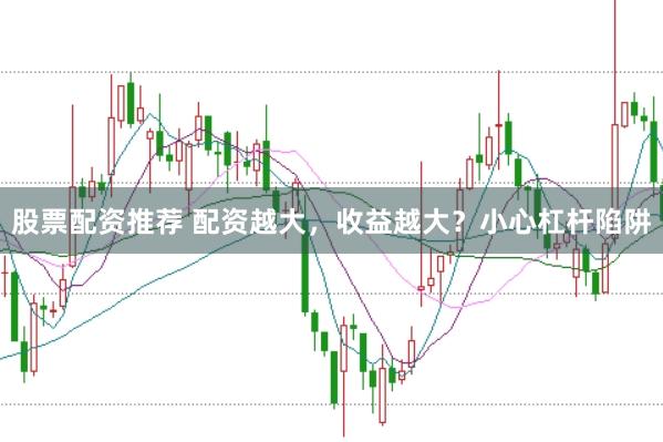 股票配资推荐 配资越大,收益越大?小心杠杆陷阱