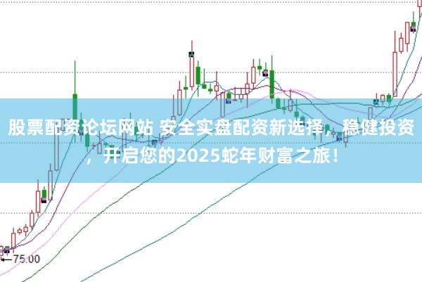 股票配资论坛网站 安全实盘配资新选择，稳健投资，开启您的2025蛇年财富之旅！
