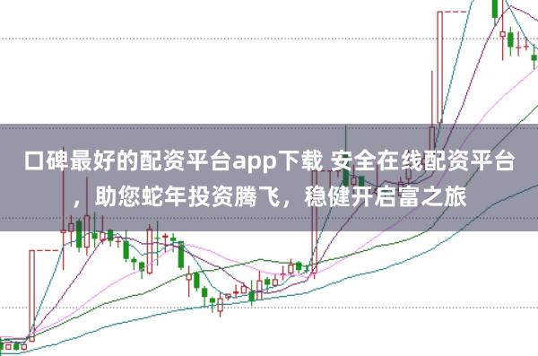 口碑最好的配资平台app下载 安全在线配资平台，助您蛇年投资腾飞，稳健开启富之旅