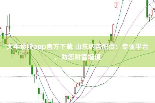 大牛诊股app官方下载 山东纳吉配资：专业平台，助您财富增值
