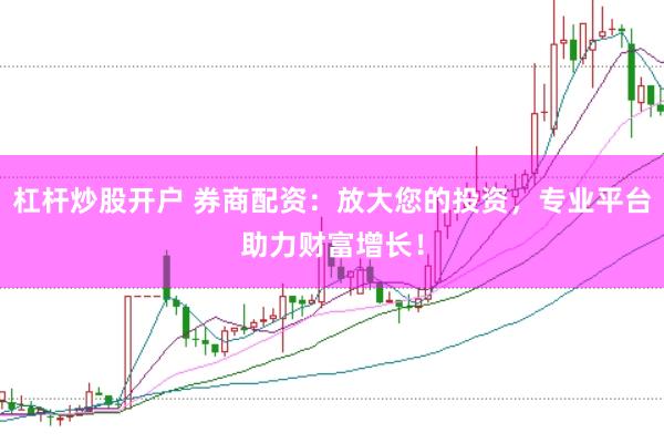 杠杆炒股开户 券商配资：放大您的投资，专业平台助力财富增长！