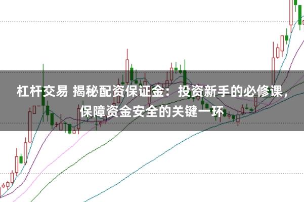 杠杆交易 揭秘配资保证金:投资新手的必修课,保障资金安全的关键一环
