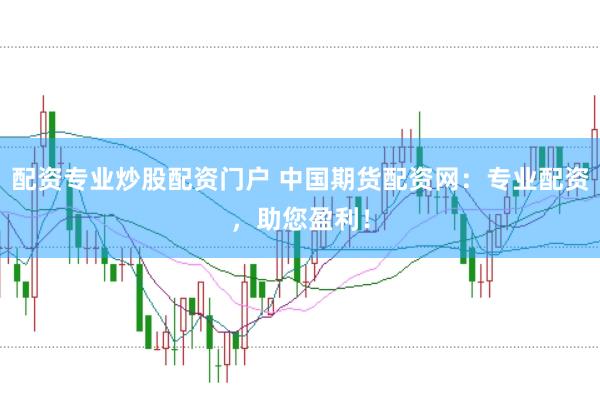 配资专业炒股配资门户 中国期货配资网:专业配资,助您盈利!
