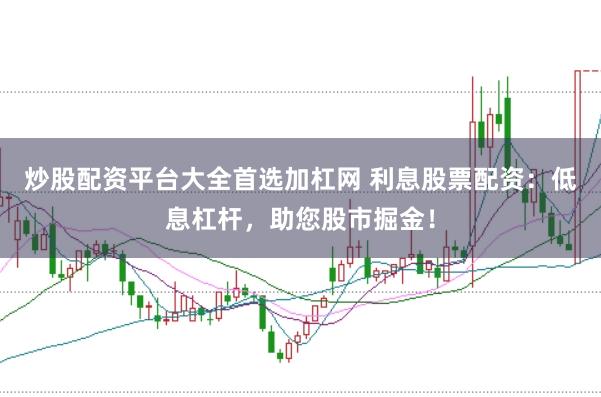 炒股配资平台大全首选加杠网 利息股票配资:低息杠杆,助您股市掘金!