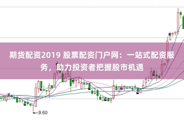 期货配资2019 股票配资门户网：一站式配资服务，助力投资者把握股市机遇