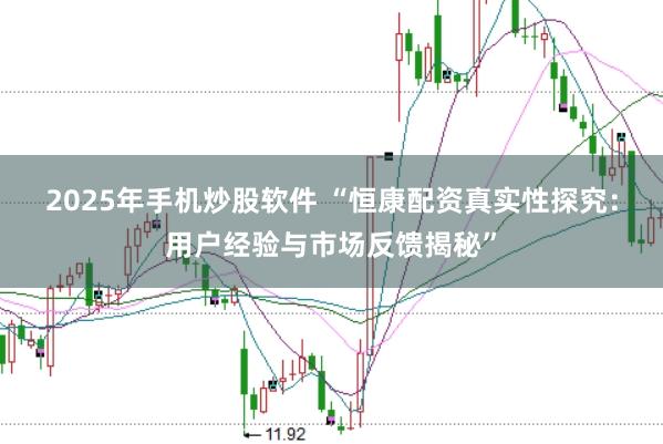 2025年手机炒股软件 “恒康配资真实性探究：用户经验与市场反馈揭秘”