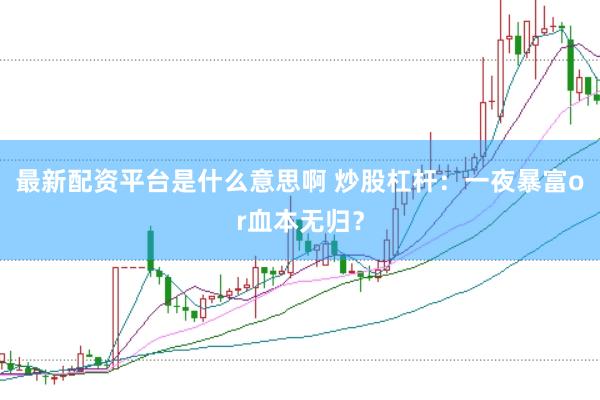 最新配资平台是什么意思啊 炒股杠杆:一夜暴富or血本无归?