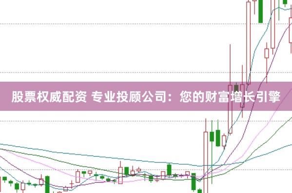 股票权威配资 专业投顾公司：您的财富增长引擎