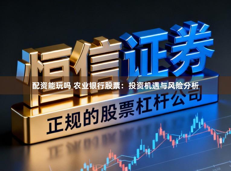 配资能玩吗 农业银行股票:投资机遇与风险分析