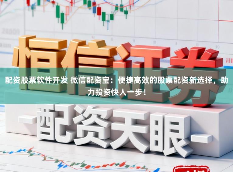配资股票软件开发 微信配资宝:便捷高效的股票配资新选择,助力投资快人一步!