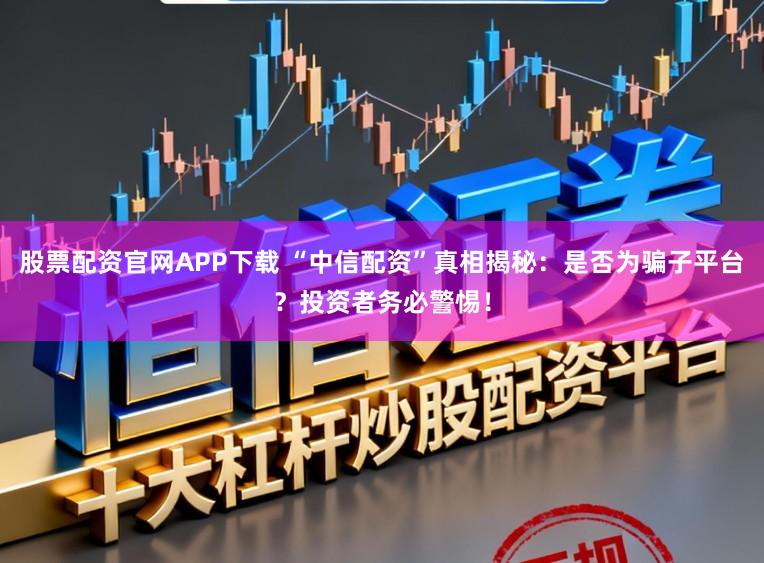 股票配资官网APP下载 “中信配资”真相揭秘:是否为骗子平台?投资者务必警惕!