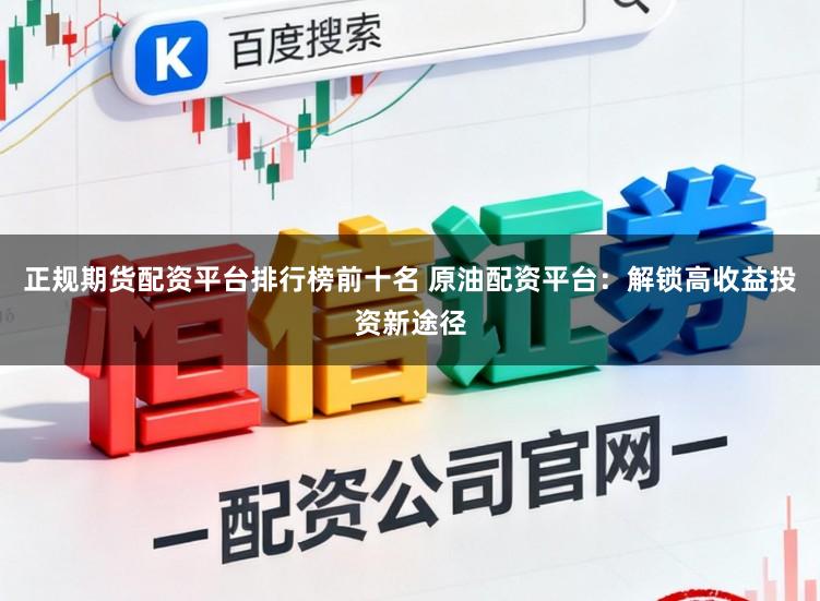 正规期货配资平台排行榜前十名 原油配资平台：解锁高收益投资新途径
