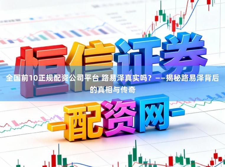 全国前10正规配资公司平台 路易泽真实吗?——揭秘路易泽背后的真相与传奇
