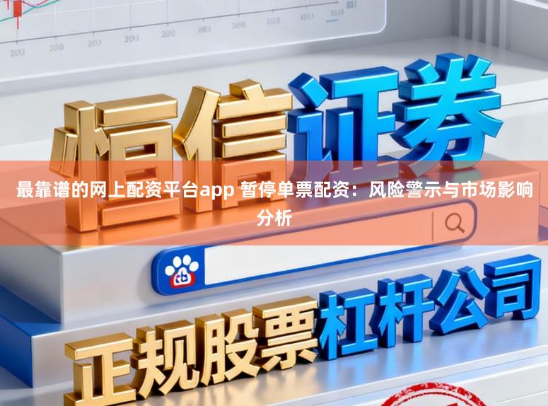 最靠谱的网上配资平台app 暂停单票配资:风险警示与市场影响分析