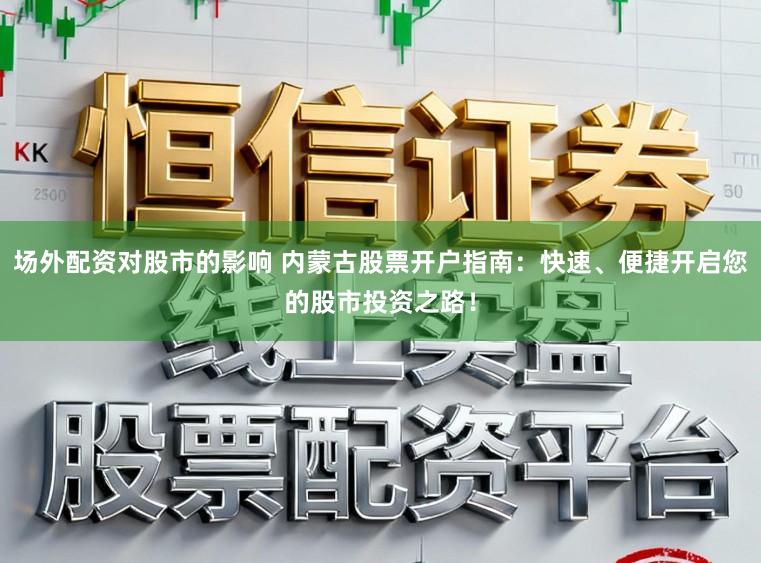 场外配资对股市的影响 内蒙古股票开户指南:快速、便捷开启您的股市投资之路!