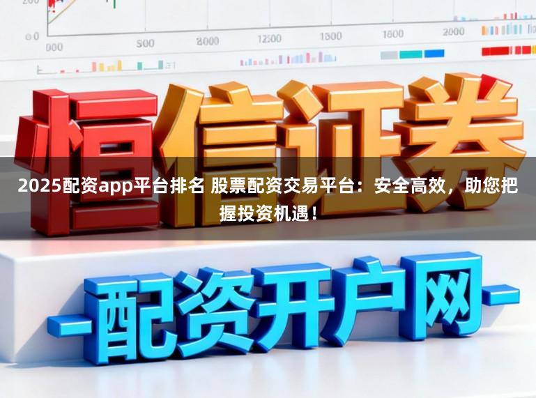 2025配资app平台排名 股票配资交易平台：安全高效，助您把握投资机遇！