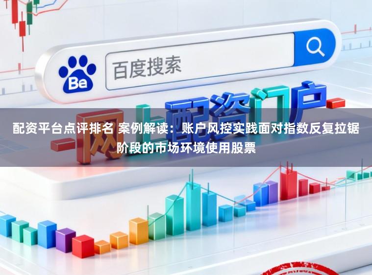 配资平台点评排名 案例解读:账户风控实践面对指数反复拉锯阶段的市场环境使用股票