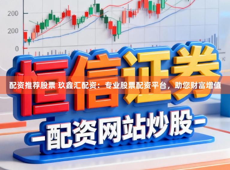 配资推荐股票 玖鑫汇配资：专业股票配资平台，助您财富增值