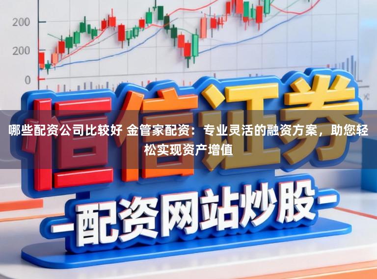 哪些配资公司比较好 金管家配资：专业灵活的融资方案，助您轻松实现资产增值
