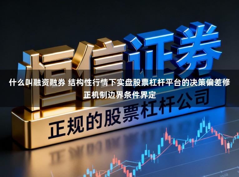 什么叫融资融券 结构性行情下实盘股票杠杆平台的决策偏差修正机制边界条件界定