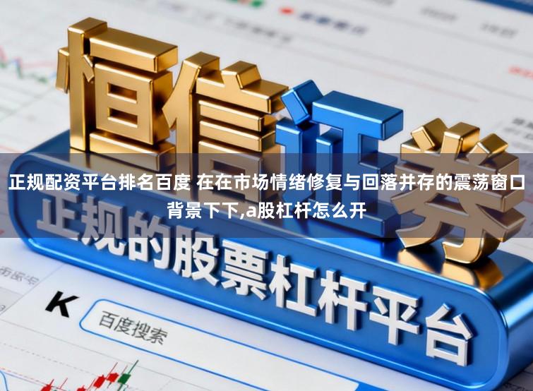 正规配资平台排名百度 在在市场情绪修复与回落并存的震荡窗口背景下下，a股杠杆怎么开