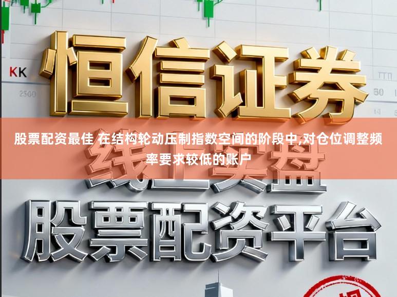 股票配资最佳 在结构轮动压制指数空间的阶段中,对仓位调整频率要求较低的账户