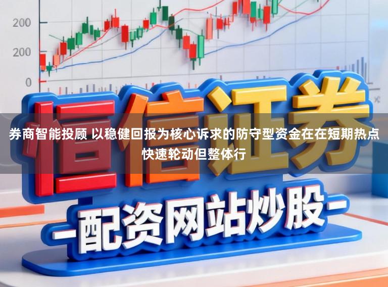 券商智能投顾 以稳健回报为核心诉求的防守型资金在在短期热点快速轮动但整体行