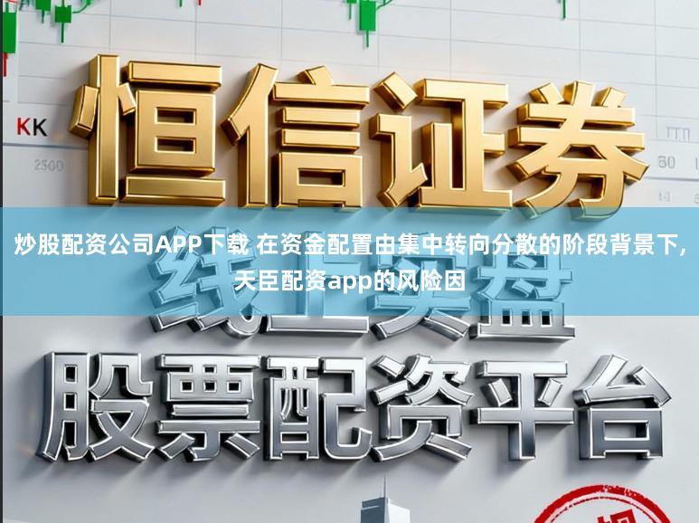 炒股配资公司APP下载 在资金配置由集中转向分散的阶段背景下，天臣配资app的风险因