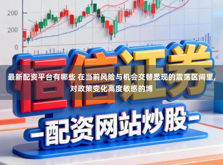 最新配资平台有哪些 在当前风险与机会交替显现的震荡区间里，对政策变化高度敏感的博