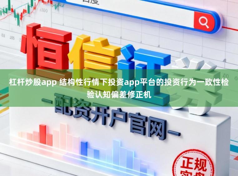 杠杆炒股app 结构性行情下投资app平台的投资行为一致性检验认知偏差修正机