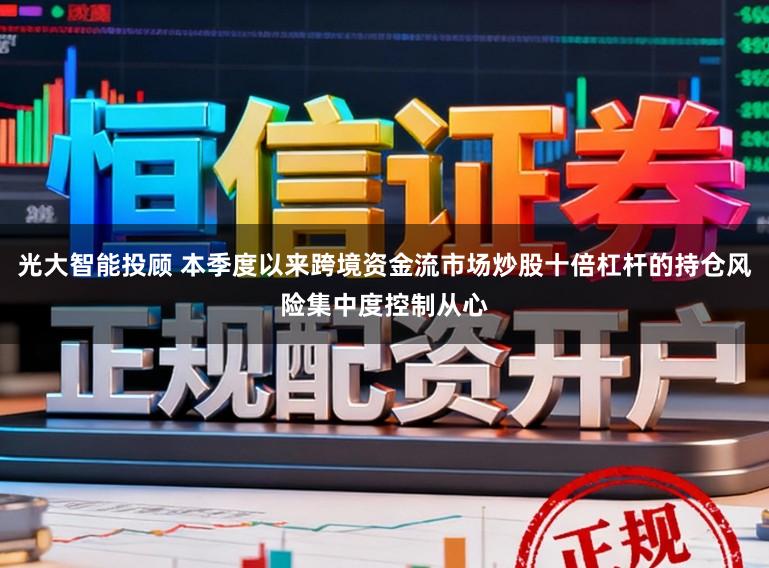 光大智能投顾 本季度以来跨境资金流市场炒股十倍杠杆的持仓风险集中度控制从心