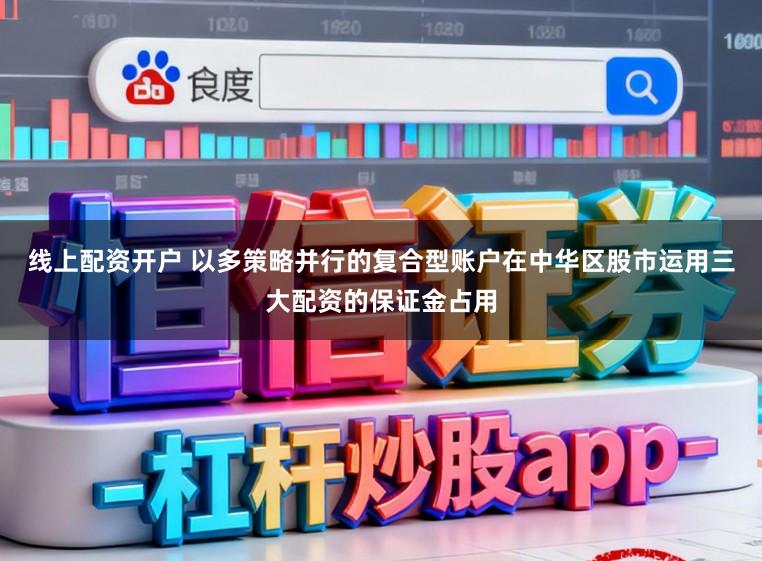 线上配资开户 以多策略并行的复合型账户在中华区股市运用三大配资的保证金占用