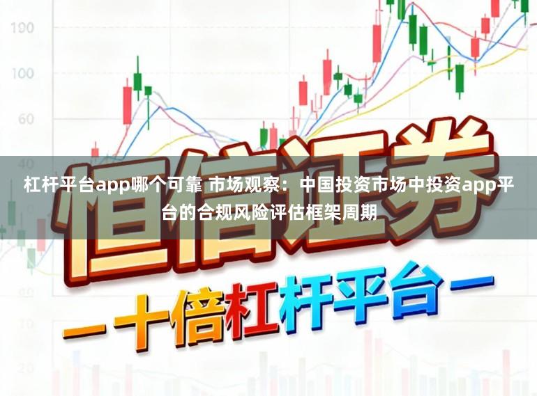 杠杆平台app哪个可靠 市场观察：中国投资市场中投资app平台的合规风险评估框架周期