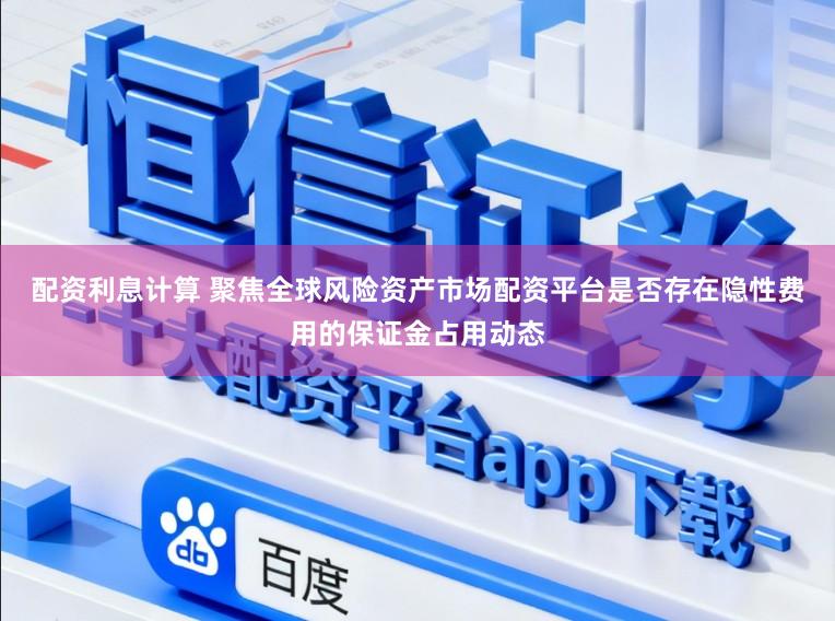 配资利息计算 聚焦全球风险资产市场配资平台是否存在隐性费用的保证金占用动态