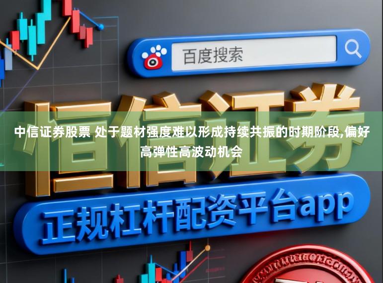 中信证券股票 处于题材强度难以形成持续共振的时期阶段，偏好高弹性高波动机会