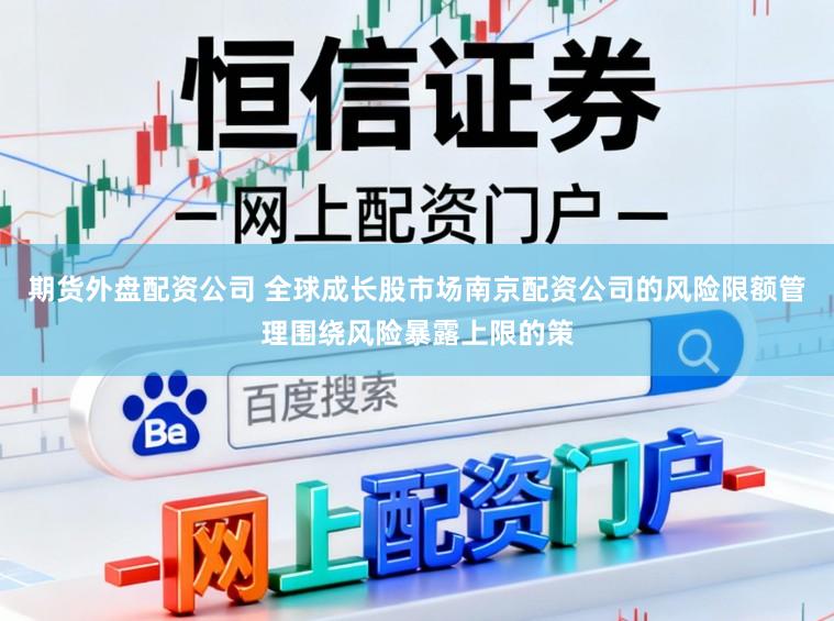期货外盘配资公司 全球成长股市场南京配资公司的风险限额管理围绕风险暴露上限的策
