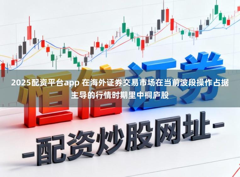 2025配资平台app 在海外证券交易市场在当前波段操作占据主导的行情时期里中桐庐股