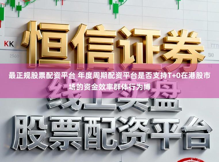 最正规股票配资平台 年度周期配资平台是否支持T+0在港股市场的资金效率群体行为博