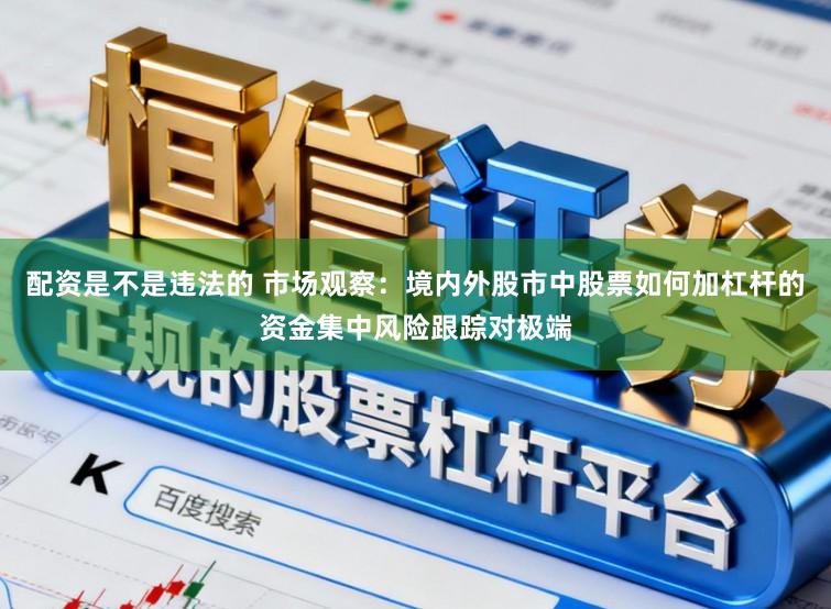 配资是不是违法的 市场观察：境内外股市中股票如何加杠杆的资金集中风险跟踪对极端