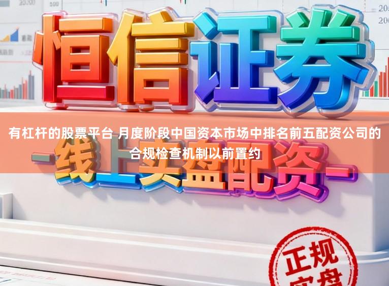 有杠杆的股票平台 月度阶段中国资本市场中排名前五配资公司的合规检查机制以前置约