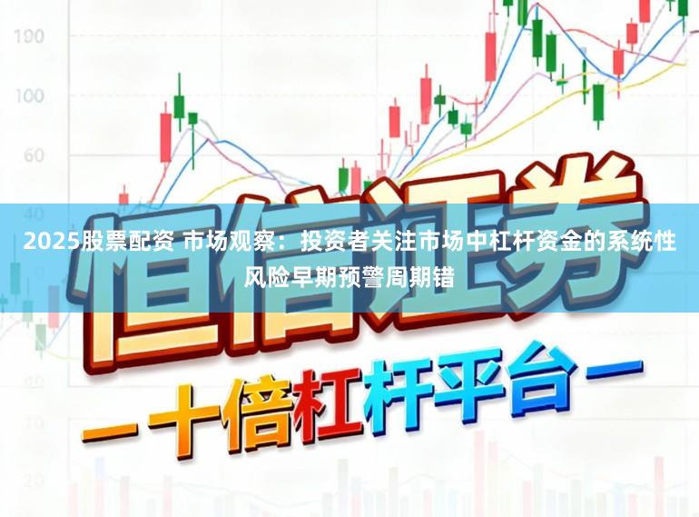 2025股票配资 市场观察：投资者关注市场中杠杆资金的系统性风险早期预警周期错