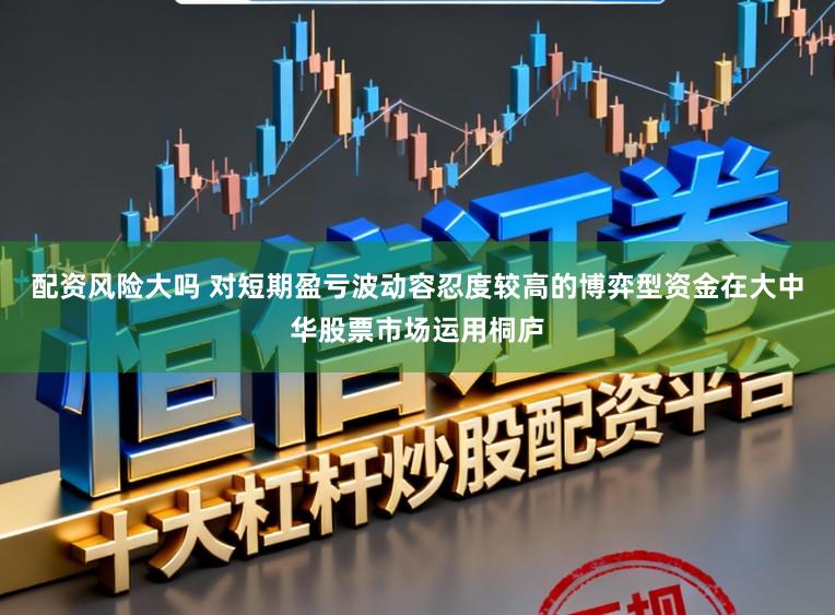 配资风险大吗 对短期盈亏波动容忍度较高的博弈型资金在大中华股票市场运用桐庐